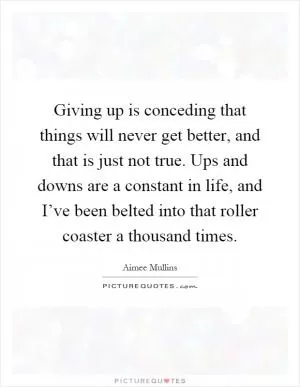 Giving up is conceding that things will never get better, and that is just not true. Ups and downs are a constant in life, and I’ve been belted into that roller coaster a thousand times Picture Quote #1