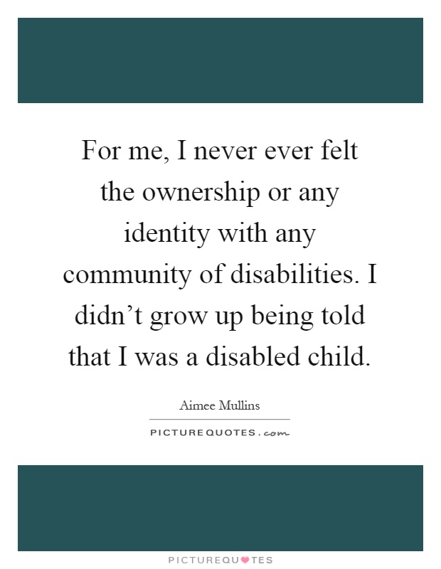 For me, I never ever felt the ownership or any identity with any community of disabilities. I didn't grow up being told that I was a disabled child Picture Quote #1