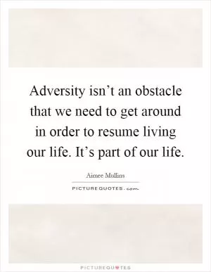 Adversity isn’t an obstacle that we need to get around in order to resume living our life. It’s part of our life Picture Quote #1