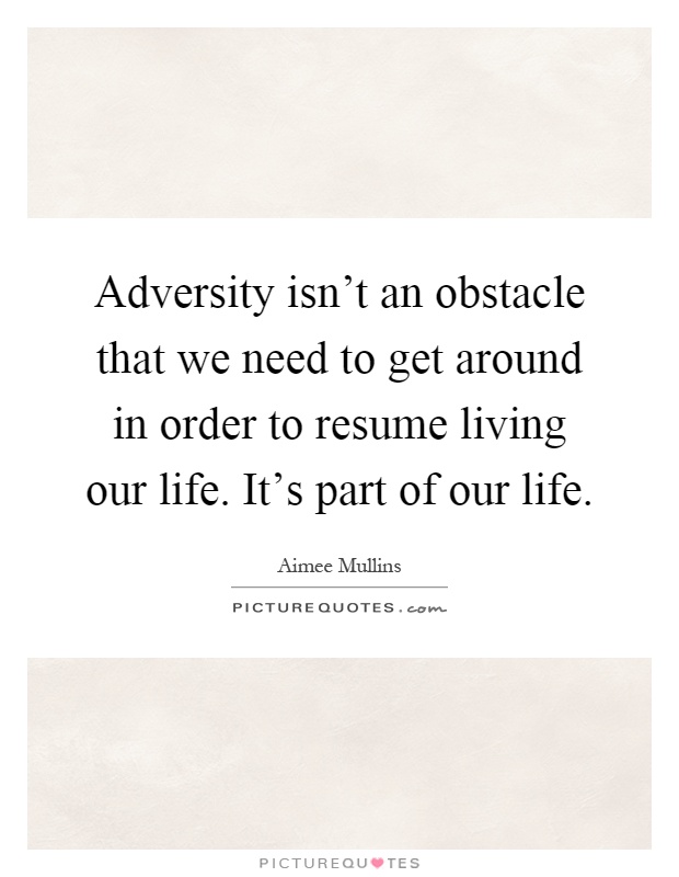 Adversity isn't an obstacle that we need to get around in order to resume living our life. It's part of our life Picture Quote #1