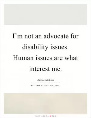 I’m not an advocate for disability issues. Human issues are what interest me Picture Quote #1