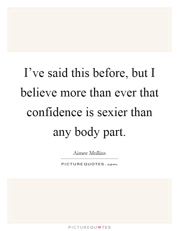 I've said this before, but I believe more than ever that confidence is sexier than any body part Picture Quote #1