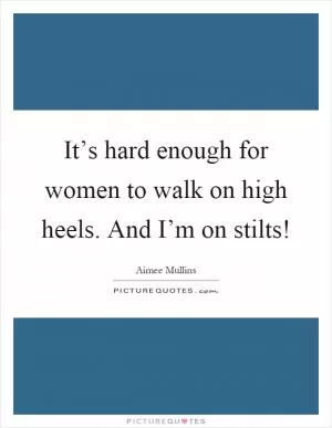 It’s hard enough for women to walk on high heels. And I’m on stilts! Picture Quote #1