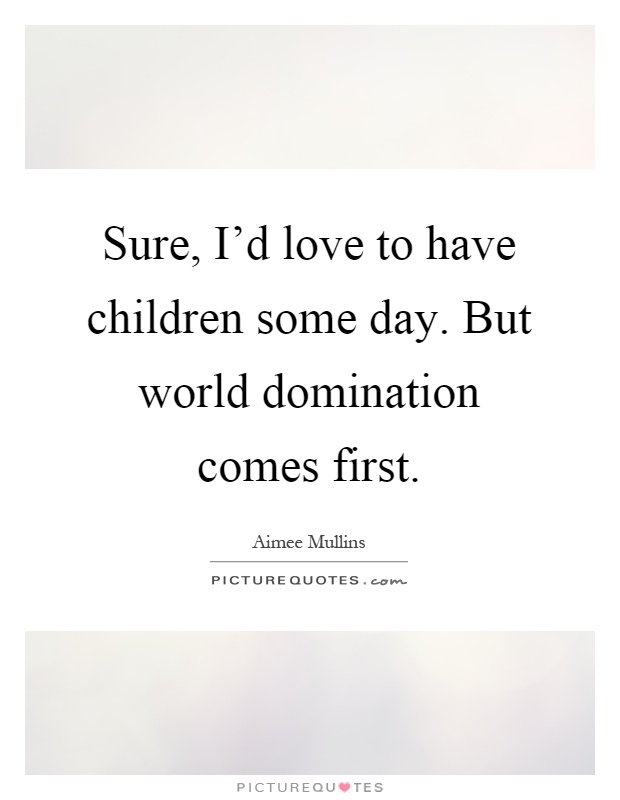 Sure, I'd love to have children some day. But world domination comes first Picture Quote #1