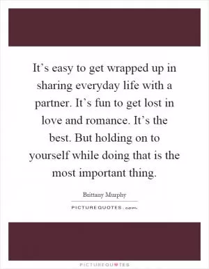 It’s easy to get wrapped up in sharing everyday life with a partner. It’s fun to get lost in love and romance. It’s the best. But holding on to yourself while doing that is the most important thing Picture Quote #1