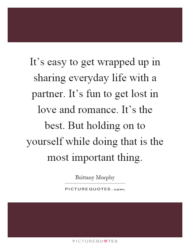 It's easy to get wrapped up in sharing everyday life with a partner. It's fun to get lost in love and romance. It's the best. But holding on to yourself while doing that is the most important thing Picture Quote #1