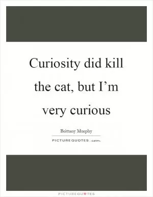 Curiosity did kill the cat, but I’m very curious Picture Quote #1
