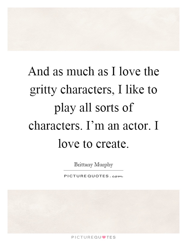 And as much as I love the gritty characters, I like to play all sorts of characters. I'm an actor. I love to create Picture Quote #1