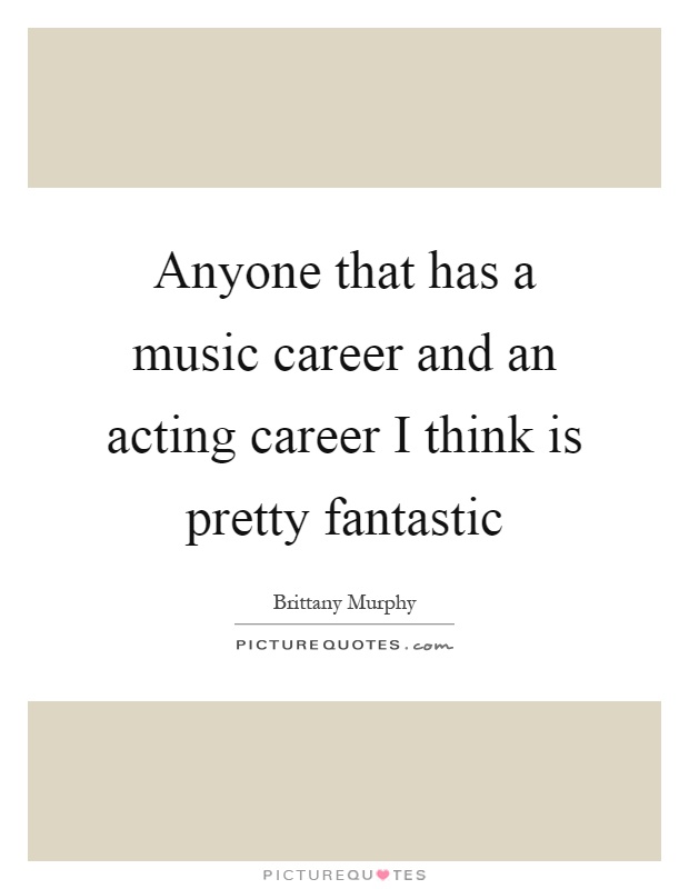 Anyone that has a music career and an acting career I think is pretty fantastic Picture Quote #1