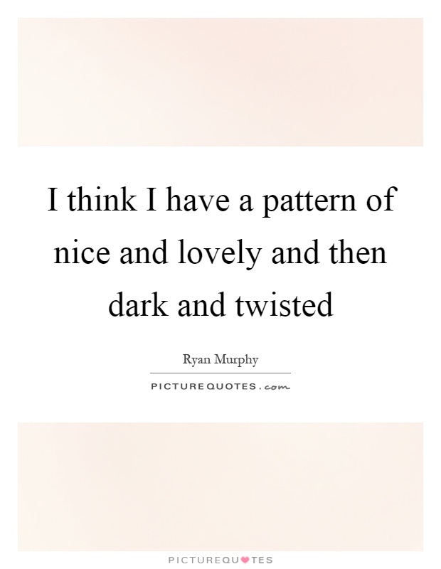 I think I have a pattern of nice and lovely and then dark and twisted Picture Quote #1