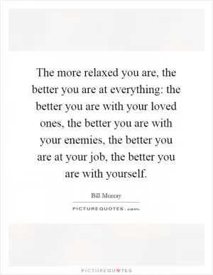The more relaxed you are, the better you are at everything: the better you are with your loved ones, the better you are with your enemies, the better you are at your job, the better you are with yourself Picture Quote #1