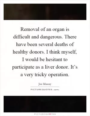Removal of an organ is difficult and dangerous. There have been several deaths of healthy donors. I think myself, I would be hesitant to participate as a liver donor. It’s a very tricky operation Picture Quote #1