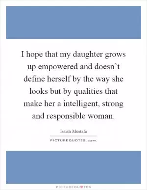 I hope that my daughter grows up empowered and doesn’t define herself by the way she looks but by qualities that make her a intelligent, strong and responsible woman Picture Quote #1