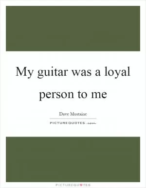 My guitar was a loyal person to me Picture Quote #1