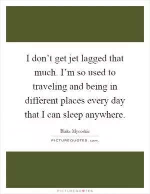 I don’t get jet lagged that much. I’m so used to traveling and being in different places every day that I can sleep anywhere Picture Quote #1
