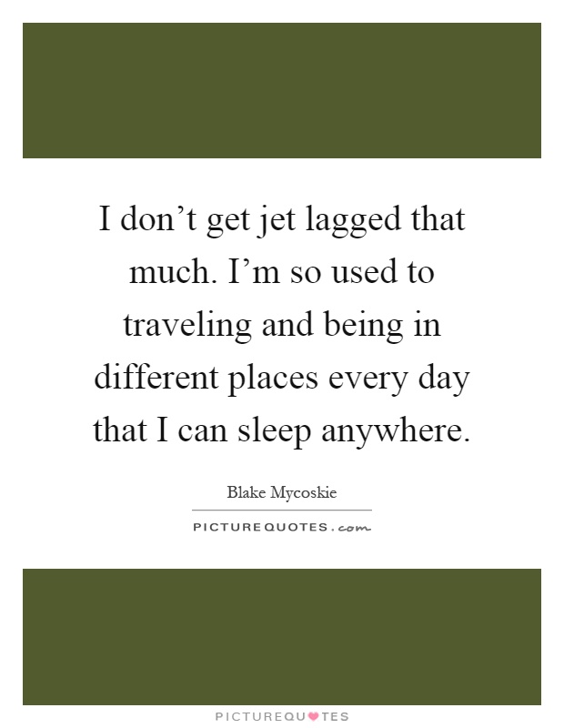 I don't get jet lagged that much. I'm so used to traveling and being in different places every day that I can sleep anywhere Picture Quote #1