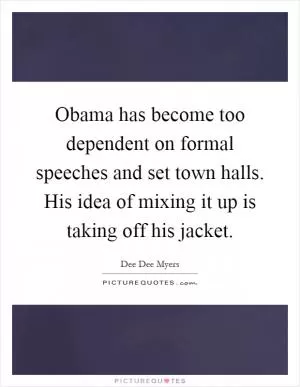 Obama has become too dependent on formal speeches and set town halls. His idea of mixing it up is taking off his jacket Picture Quote #1