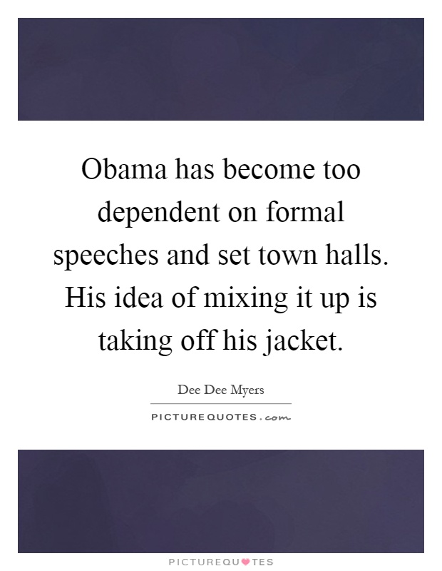 Obama has become too dependent on formal speeches and set town halls. His idea of mixing it up is taking off his jacket Picture Quote #1
