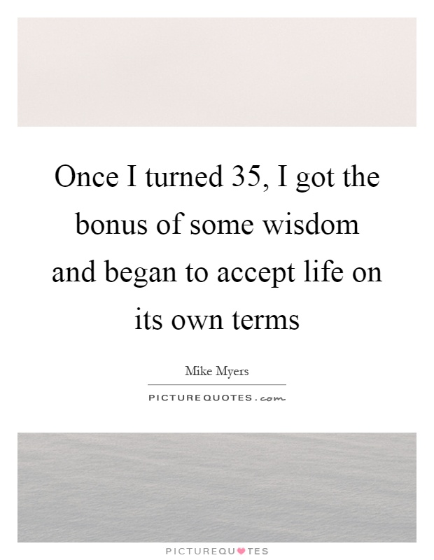 Once I turned 35, I got the bonus of some wisdom and began to accept life on its own terms Picture Quote #1