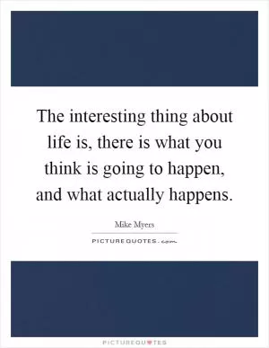 The interesting thing about life is, there is what you think is going to happen, and what actually happens Picture Quote #1