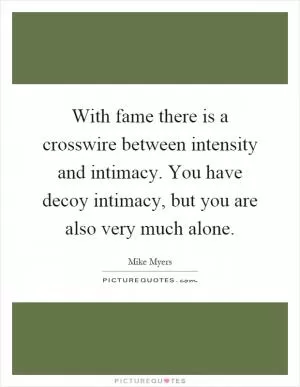 With fame there is a crosswire between intensity and intimacy. You have decoy intimacy, but you are also very much alone Picture Quote #1