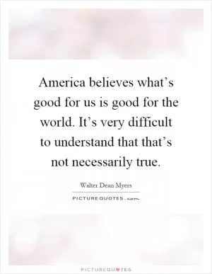 America believes what’s good for us is good for the world. It’s very difficult to understand that that’s not necessarily true Picture Quote #1