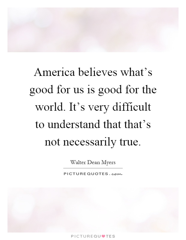 America believes what's good for us is good for the world. It's very difficult to understand that that's not necessarily true Picture Quote #1
