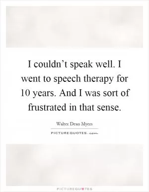 I couldn’t speak well. I went to speech therapy for 10 years. And I was sort of frustrated in that sense Picture Quote #1