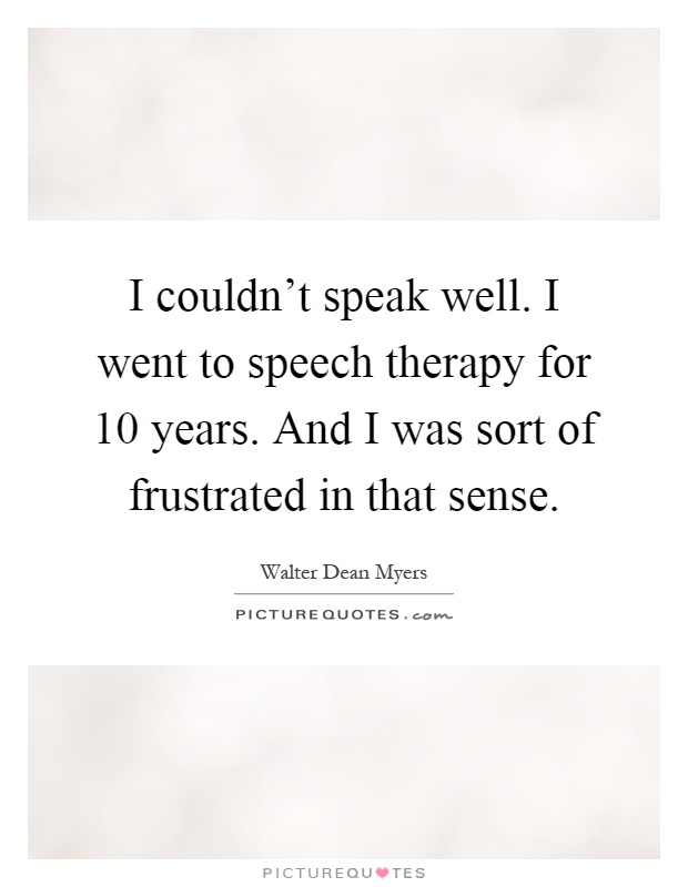 I couldn't speak well. I went to speech therapy for 10 years. And I was sort of frustrated in that sense Picture Quote #1