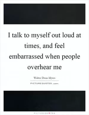 I talk to myself out loud at times, and feel embarrassed when people overhear me Picture Quote #1
