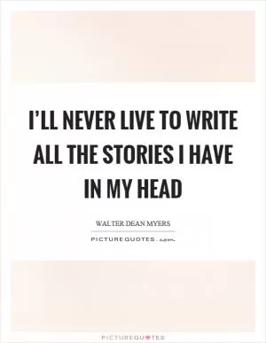 I’ll never live to write all the stories I have in my head Picture Quote #1