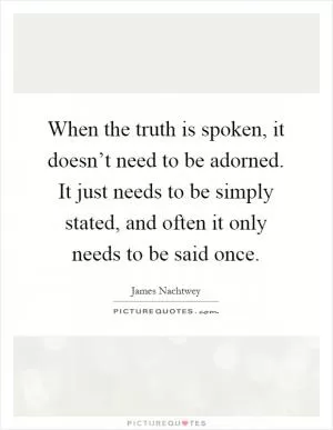 When the truth is spoken, it doesn’t need to be adorned. It just needs to be simply stated, and often it only needs to be said once Picture Quote #1