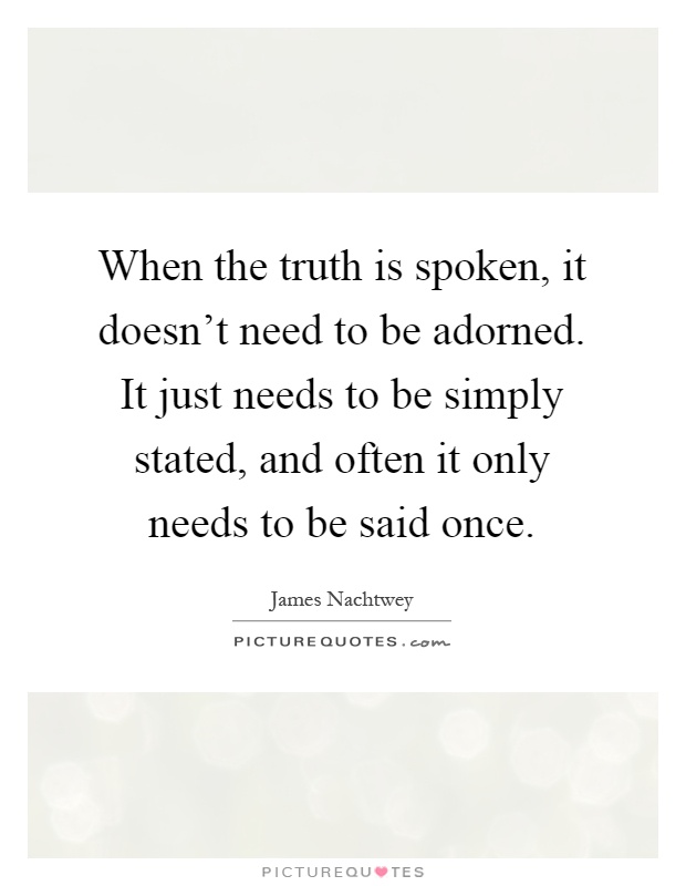 When the truth is spoken, it doesn't need to be adorned. It just needs to be simply stated, and often it only needs to be said once Picture Quote #1