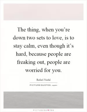 The thing, when you’re down two sets to love, is to stay calm, even though it’s hard, because people are freaking out, people are worried for you Picture Quote #1