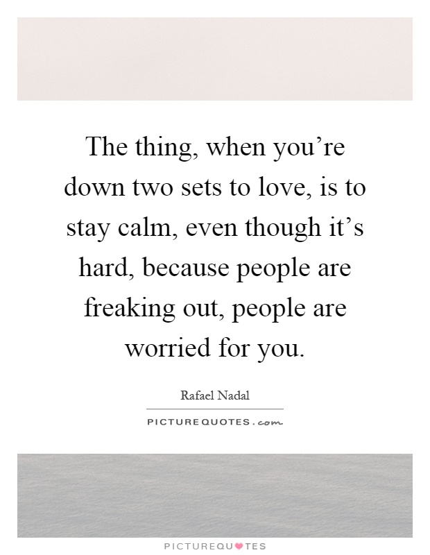 The thing, when you're down two sets to love, is to stay calm, even though it's hard, because people are freaking out, people are worried for you Picture Quote #1