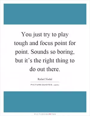 You just try to play tough and focus point for point. Sounds so boring, but it’s the right thing to do out there Picture Quote #1