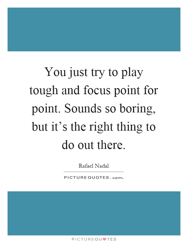 You just try to play tough and focus point for point. Sounds so boring, but it's the right thing to do out there Picture Quote #1