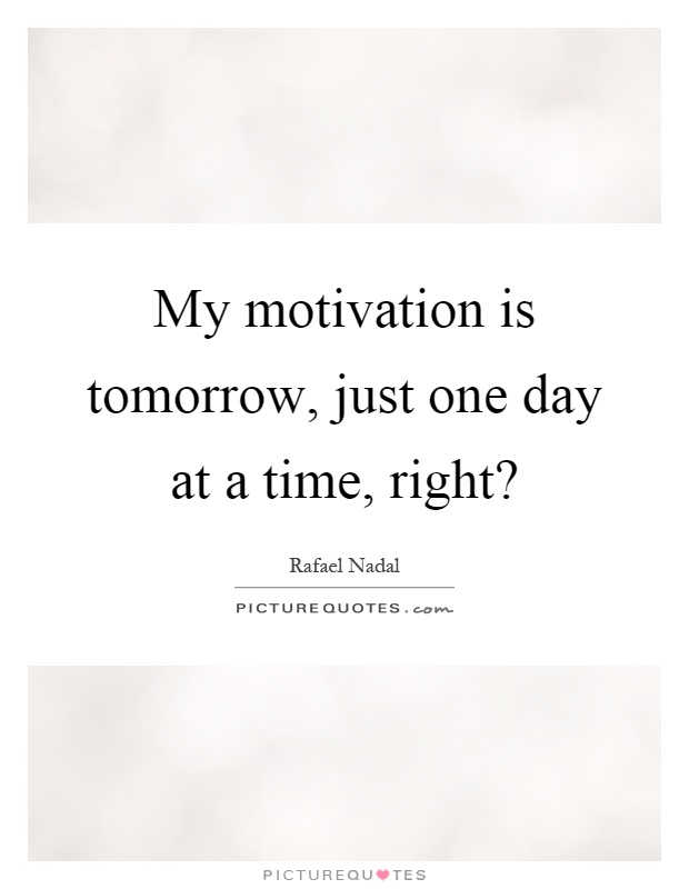 My motivation is tomorrow, just one day at a time, right? Picture Quote #1