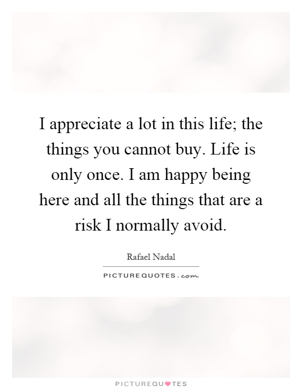 I appreciate a lot in this life; the things you cannot buy. Life is only once. I am happy being here and all the things that are a risk I normally avoid Picture Quote #1