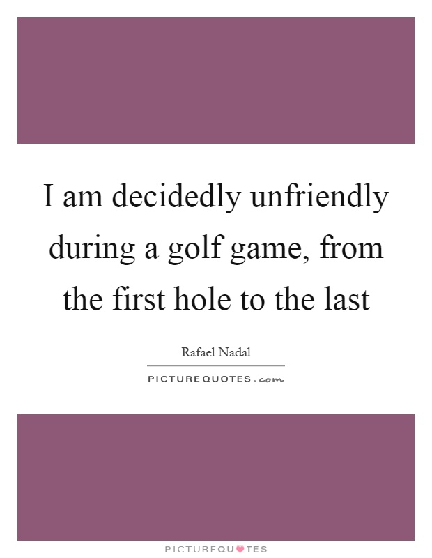 I am decidedly unfriendly during a golf game, from the first hole to the last Picture Quote #1