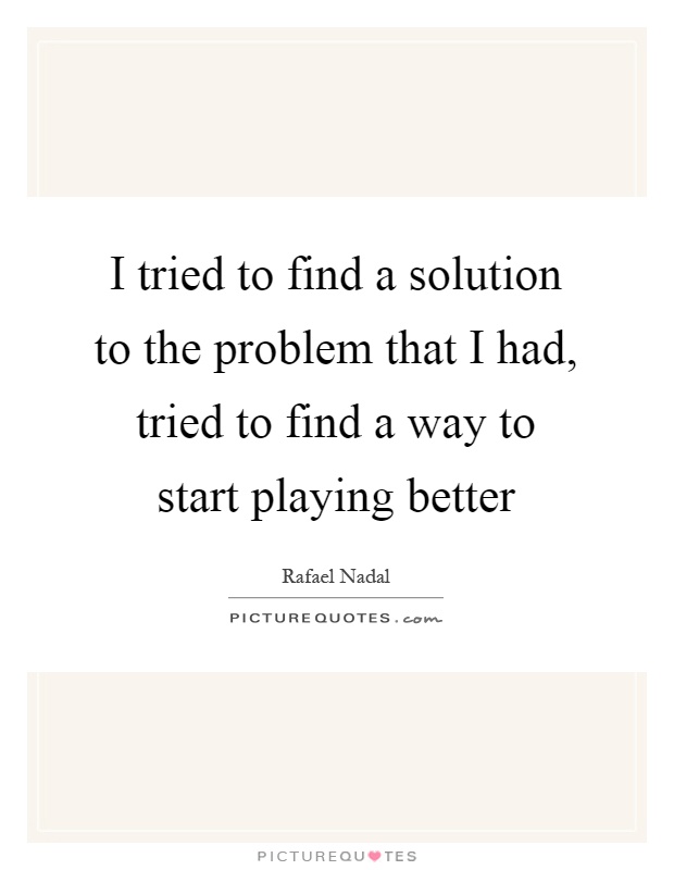 I tried to find a solution to the problem that I had, tried to find a way to start playing better Picture Quote #1