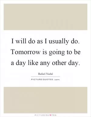 I will do as I usually do. Tomorrow is going to be a day like any other day Picture Quote #1