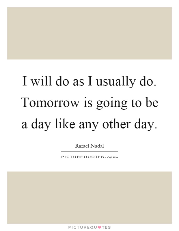 I will do as I usually do. Tomorrow is going to be a day like any other day Picture Quote #1
