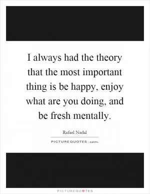 I always had the theory that the most important thing is be happy, enjoy what are you doing, and be fresh mentally Picture Quote #1