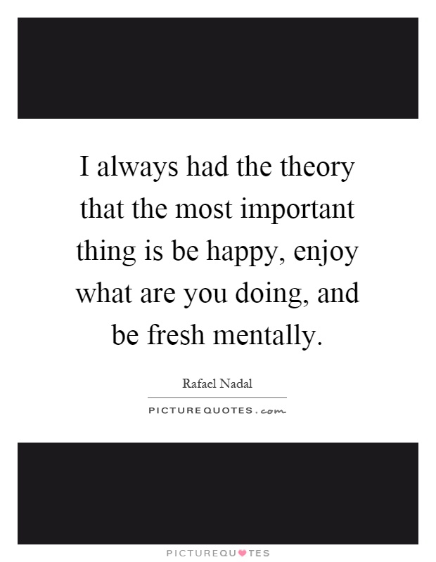 I always had the theory that the most important thing is be happy, enjoy what are you doing, and be fresh mentally Picture Quote #1