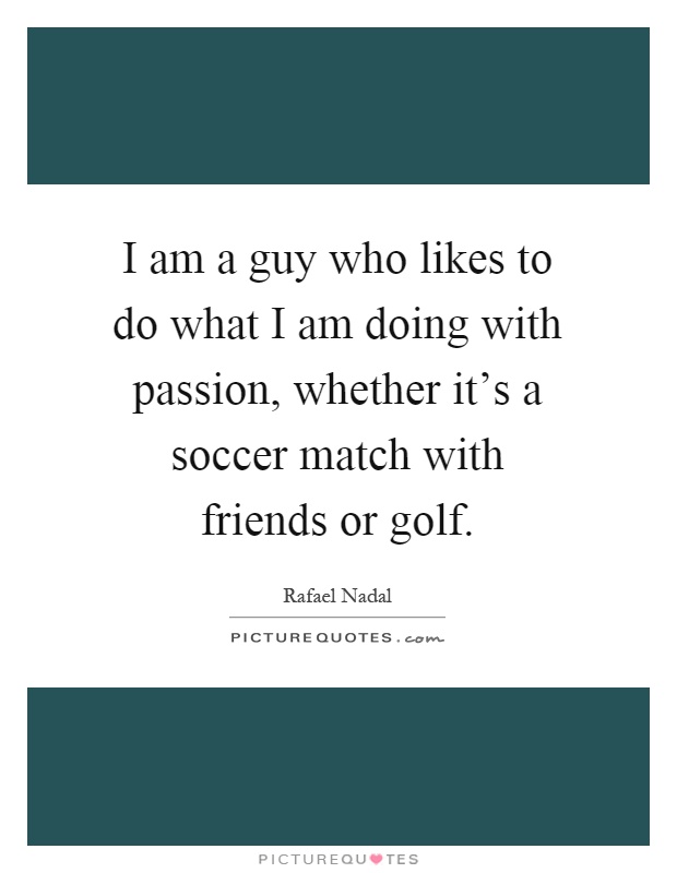 I am a guy who likes to do what I am doing with passion, whether it's a soccer match with friends or golf Picture Quote #1