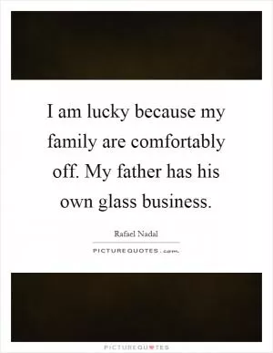 I am lucky because my family are comfortably off. My father has his own glass business Picture Quote #1