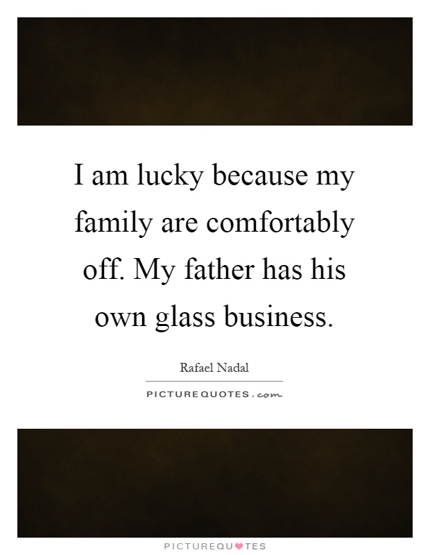 I am lucky because my family are comfortably off. My father has his own glass business Picture Quote #1
