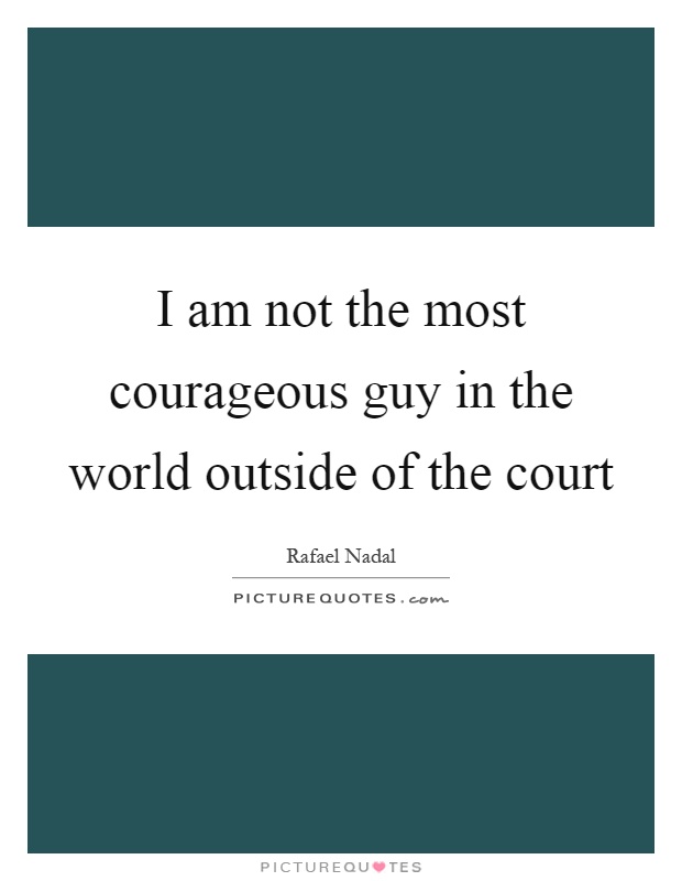 I am not the most courageous guy in the world outside of the court Picture Quote #1