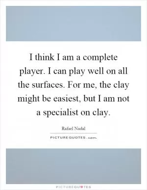 I think I am a complete player. I can play well on all the surfaces. For me, the clay might be easiest, but I am not a specialist on clay Picture Quote #1